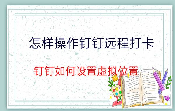 怎样操作钉钉远程打卡 钉钉如何设置虚拟位置？